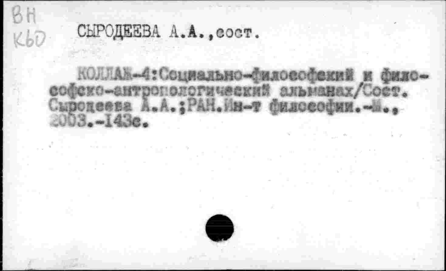 ﻿ßH
KW
СЫРОДЕЕВА А.А.,вост.
АЬ^:Соцяаяыю-фио«офм»1 и фмс-софсмо-амтроголсгич«скиА ахы'анах/Соет. Сырсже«в* A.A.;PAH.>i»-* филоеофии.-^., 4ÜU3.— 143в.